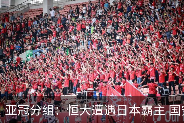 亚冠分组：恒大遭遇日本霸主 国安或再碰蔚山现代